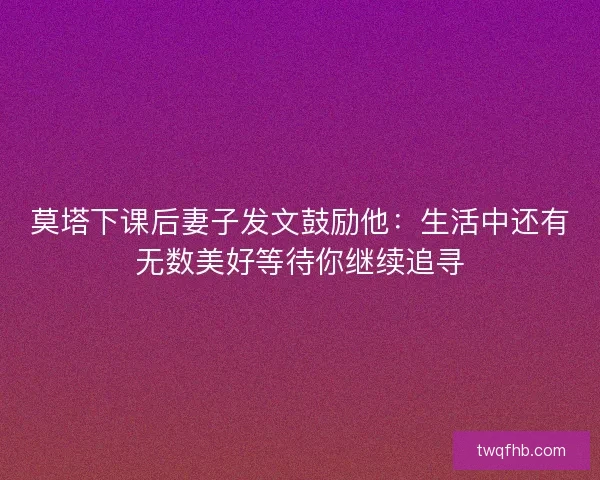 莫塔下课后妻子发文鼓励他:生活中还有无数美好等待你继续追寻 莫塔下课后妻子发文鼓励他:生活中还有无数美好等待你继续追寻