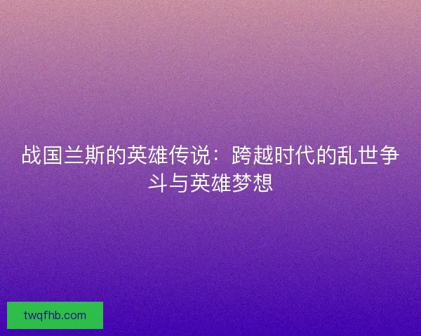 战国兰斯的英雄传说：跨越时代的乱世争斗与英雄梦想