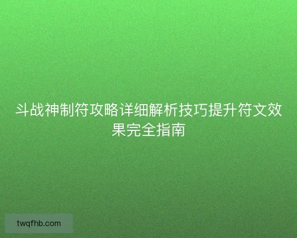 斗战神制符攻略详细解析技巧提升符文效果完全指南