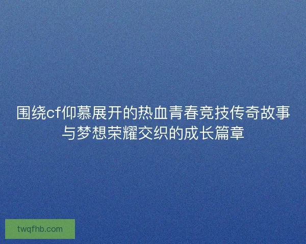 围绕cf仰慕展开的热血青春竞技传奇故事与梦想荣耀交织的成长篇章 围绕cf仰慕展开的热血青春竞技传奇故事与梦想荣耀交织的成长篇章