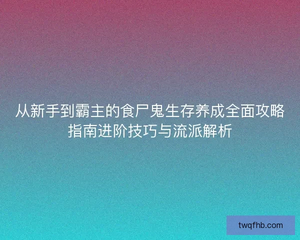 从新手到霸主的食尸鬼生存养成全面攻略指南进阶技巧与流派解析 从新手到霸主的食尸鬼生存养成全面攻略指南进阶技巧与流派解析
