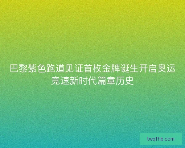 巴黎紫色跑道见证首枚金牌诞生开启奥运竞速新时代篇章历史