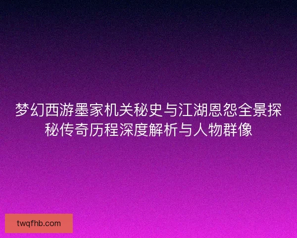 梦幻西游墨家机关秘史与江湖恩怨全景探秘传奇历程深度解析与人物群像 梦幻西游墨家机关秘史与江湖恩怨全景探秘传奇历程深度解析与人物群像