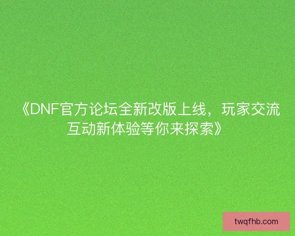 《DNF官方论坛全新改版上线,玩家交流互动新体验等你来探索》 《DNF官方论坛全新改版上线,玩家交流互动新体验等你来探索》