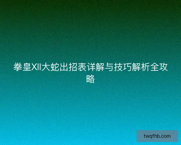 拳皇XII大蛇出招表详解与技巧解析全攻略