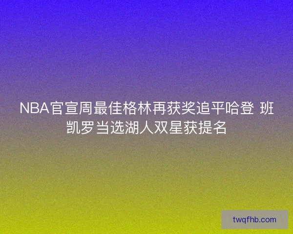 NBA官宣周最佳格林再获奖追平哈登 班凯罗当选湖人双星获提名