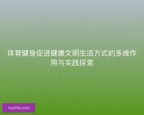 体育健身促进健康文明生活方式的多维作用与实践探索