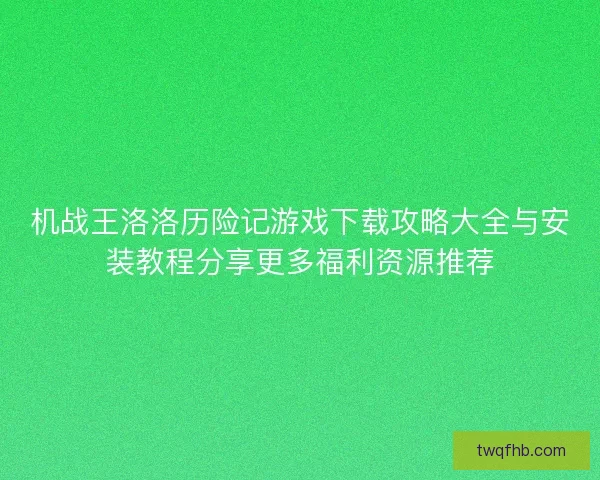 机战王洛洛历险记游戏下载攻略大全与安装教程分享更多福利资源推荐