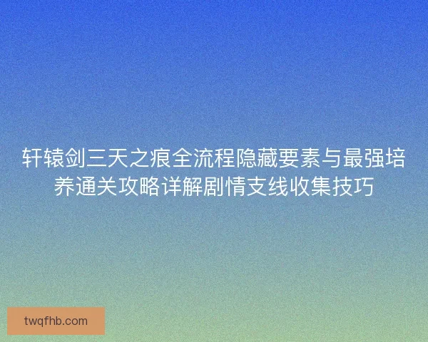 轩辕剑三天之痕全流程隐藏要素与最强培养通关攻略详解剧情支线收集技巧