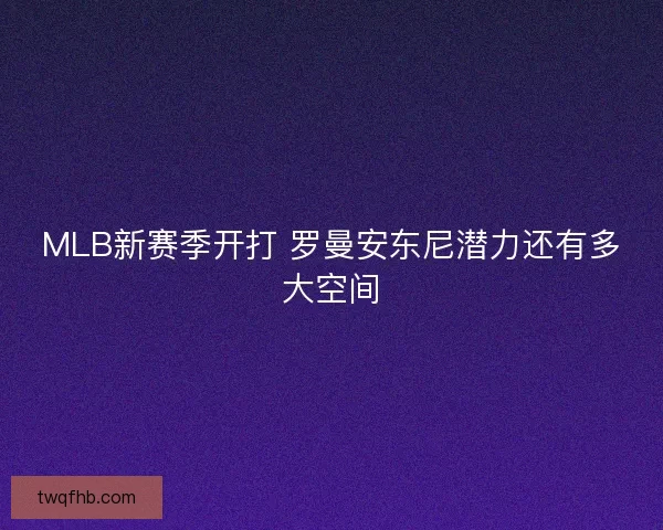 MLB新赛季开打 罗曼安东尼潜力还有多大空间