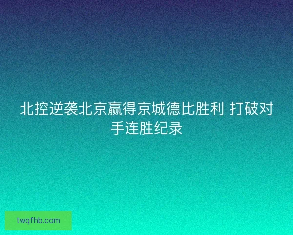 北控逆袭北京赢得京城德比胜利 打破对手连胜纪录