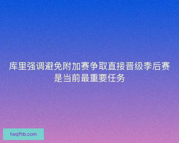 库里强调避免附加赛争取直接晋级季后赛是当前最重要任务