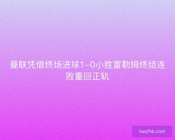 曼联凭借终场进球1-0小胜富勒姆终结连败重回正轨