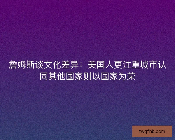 詹姆斯谈文化差异：美国人更注重城市认同其他国家则以国家为荣