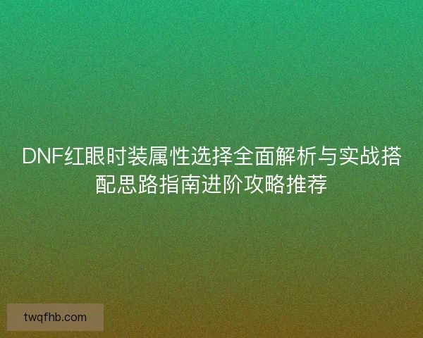 DNF红眼时装属性选择全面解析与实战搭配思路指南进阶攻略推荐