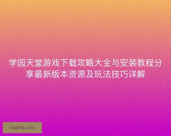 学园天堂游戏下载攻略大全与安装教程分享最新版本资源及玩法技巧详解
