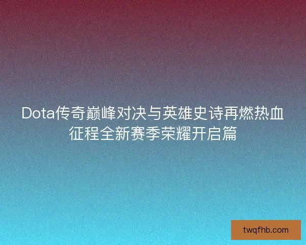 Dota传奇巅峰对决与英雄史诗再燃热血征程全新赛季荣耀开启篇