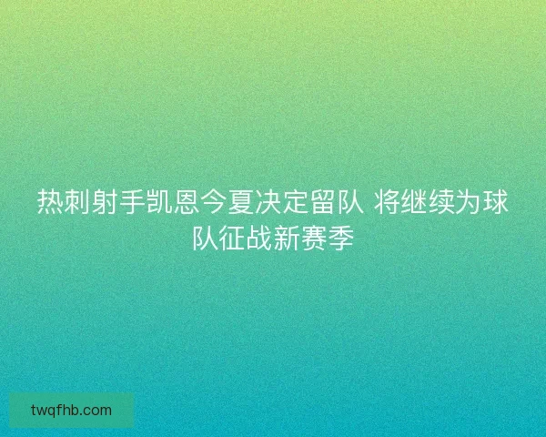 热刺射手凯恩今夏决定留队 将继续为球队征战新赛季