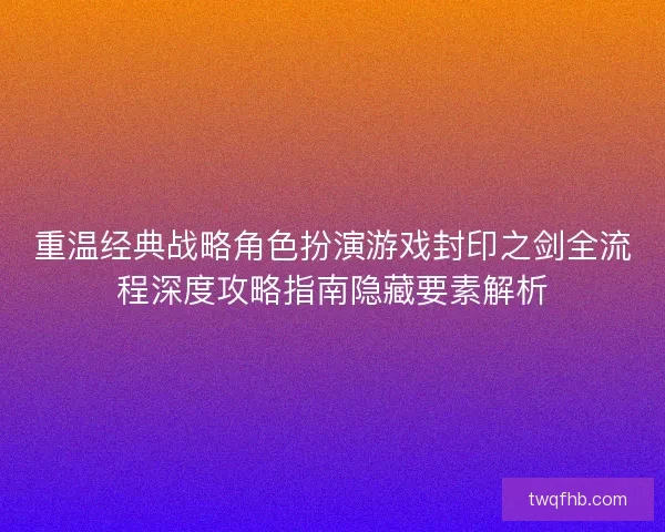 重温经典战略角色扮演游戏封印之剑全流程深度攻略指南隐藏要素解析 重温经典战略角色扮演游戏封印之剑全流程深度攻略指南隐藏要素解析