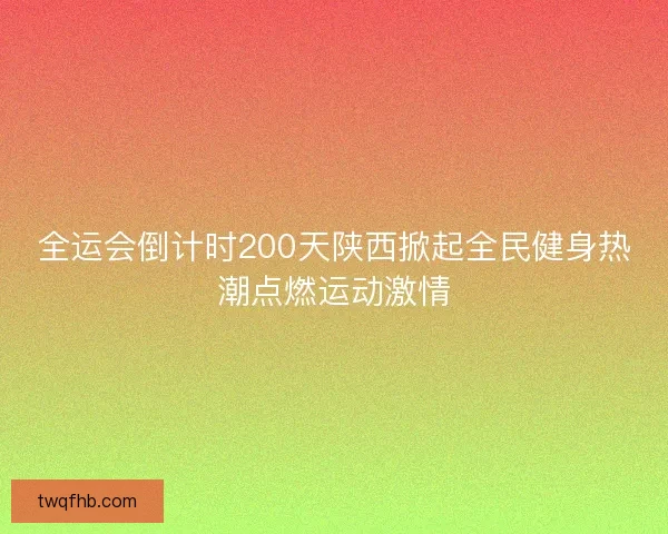 全运会倒计时200天陕西掀起全民健身热潮点燃运动激情 全运会倒计时200天陕西掀起全民健身热潮点燃运动激情