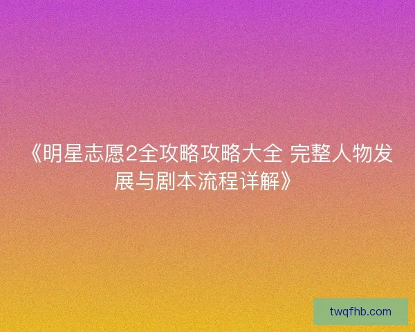 《明星志愿2全攻略攻略大全 完整人物发展与剧本流程详解》
