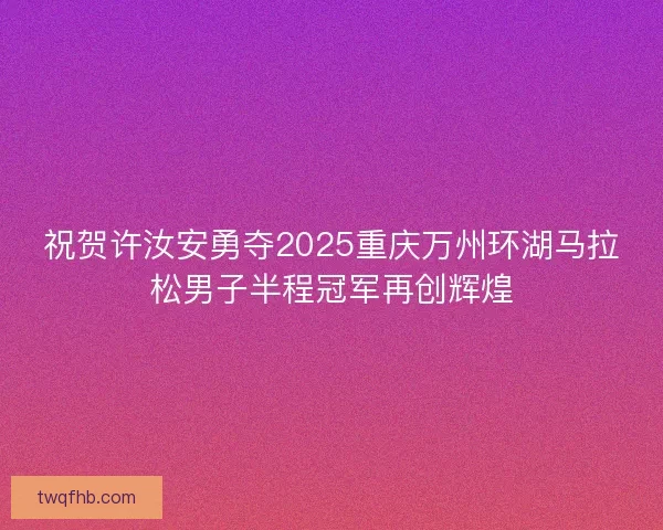 祝贺许汝安勇夺2025重庆万州环湖马拉松男子半程冠军再创辉煌 祝贺许汝安勇夺2025重庆万州环湖马拉松男子半程冠军再创辉煌