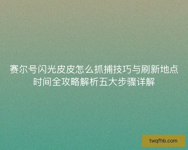 赛尔号闪光皮皮怎么抓捕技巧与刷新地点时间全攻略解析五大步骤详解 赛尔号闪光皮皮怎么抓捕技巧与刷新地点时间全攻略解析五大步骤详解